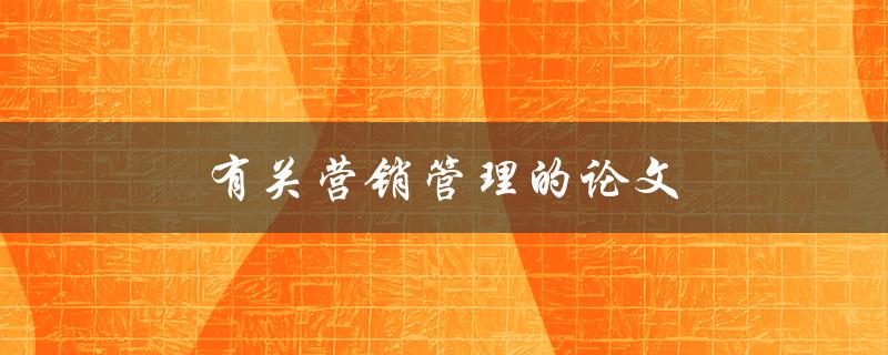 有关营销管理的论文(如何撰写高质量的研究论文)