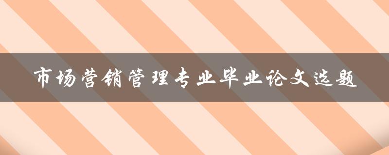 如何选择适合市场营销管理专业毕业论文的选题