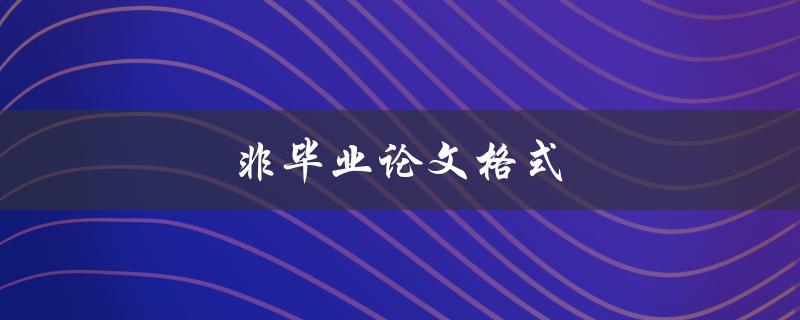 非毕业论文格式(有哪些常见错误需要避免)