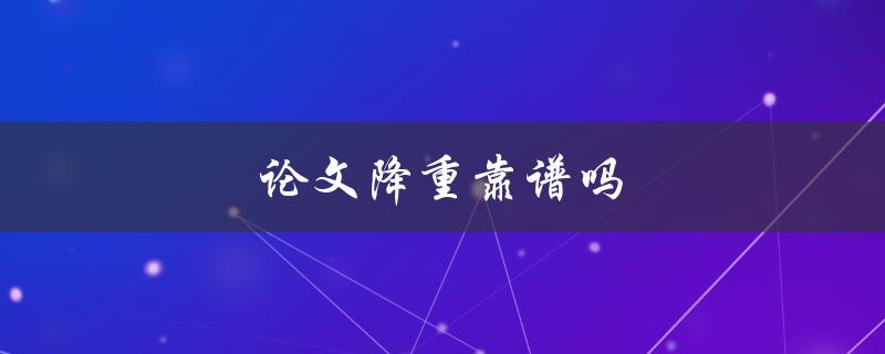 论文降重靠谱吗(如何正确使用降重工具)