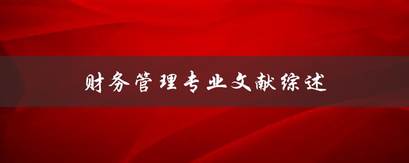 财务管理专业文献综述哪些研究成果对财务管理专业的发展具有重要意义