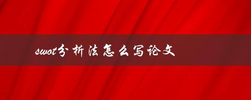 swot分析法怎么写论文(详解步骤和技巧)