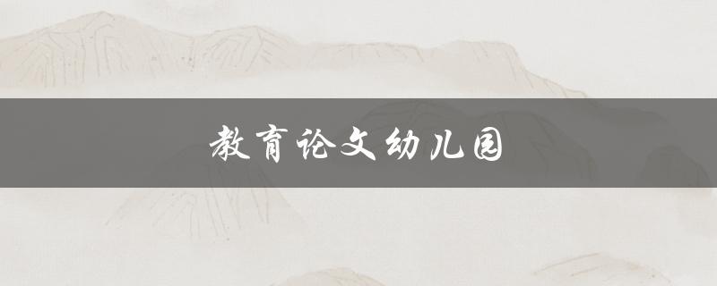 教育论文幼儿园(如何提高幼儿园教育质量)