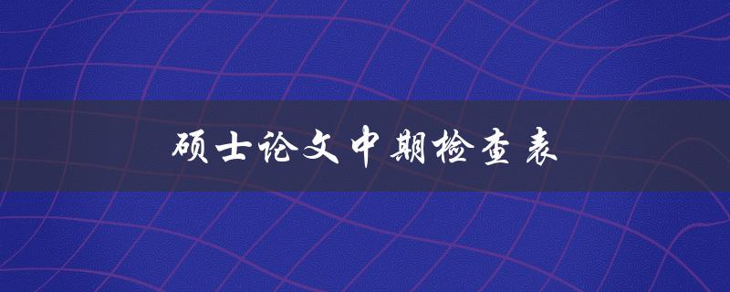 硕士论文中期检查表(如何进行有效的中期检查)