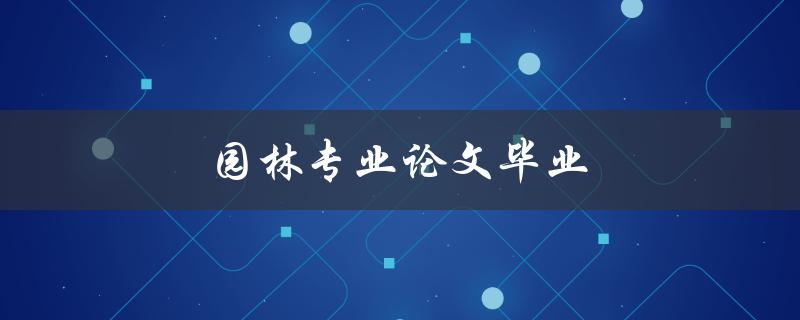 园林专业论文毕业(如何成功撰写一篇出色的毕业论文)