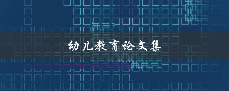 幼儿教育论文集(如何提高幼儿园教师的教学质量)