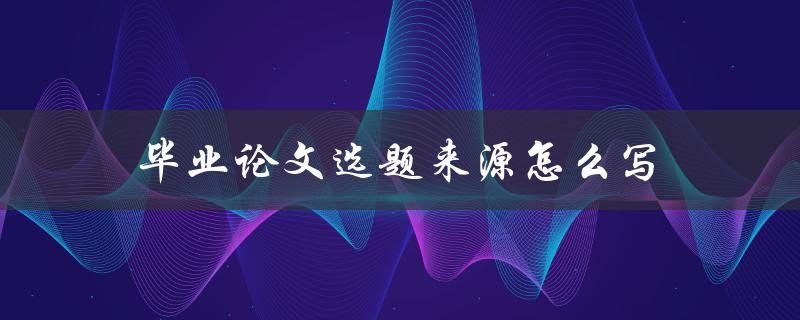 毕业论文选题来源怎么写(有哪些实用技巧)