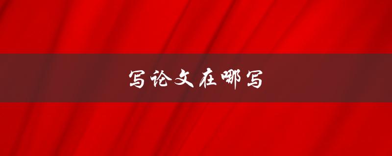 写论文在哪写(推荐的写作场所是哪些)