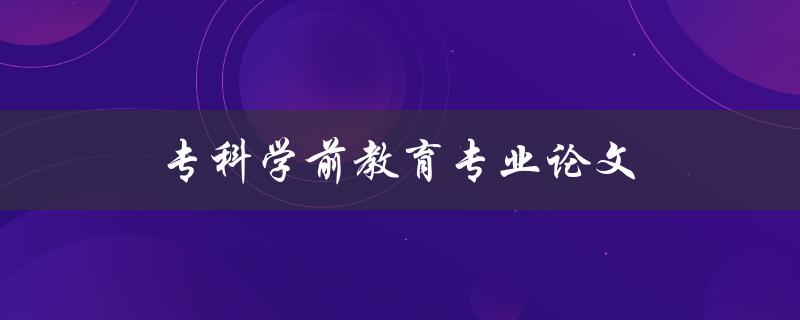 专科学前教育专业论文(如何写好一篇专科学前教育专业论文)
