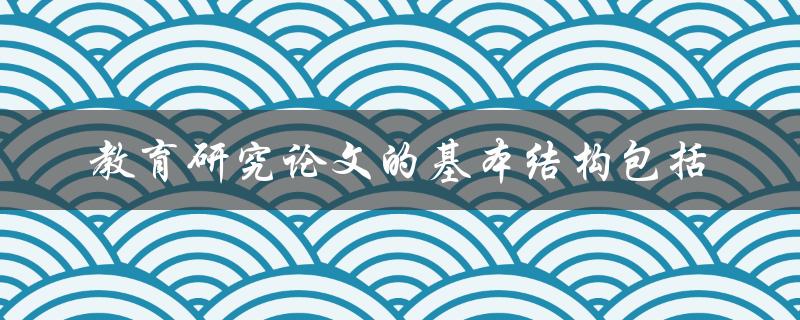 教育研究论文的基本结构是什么