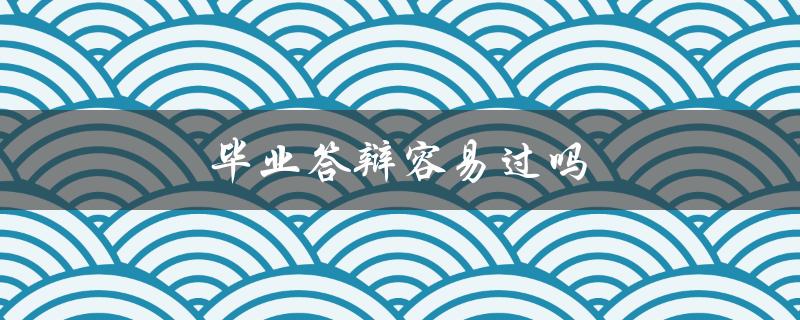 毕业答辩容易过吗(有哪些技巧可以帮助顺利通过)