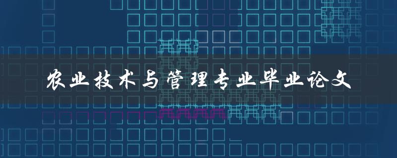 你如何撰写一篇优秀的农业技术与管理专业毕业论文