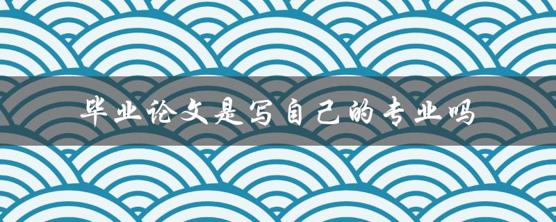 毕业论文是写自己的专业吗