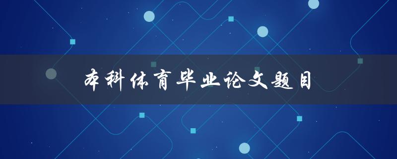本科体育毕业论文题目(如何选择适合的研究方向)