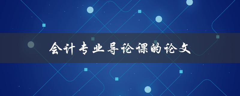会计专业导论课的论文(如何写好一篇高质量论文)