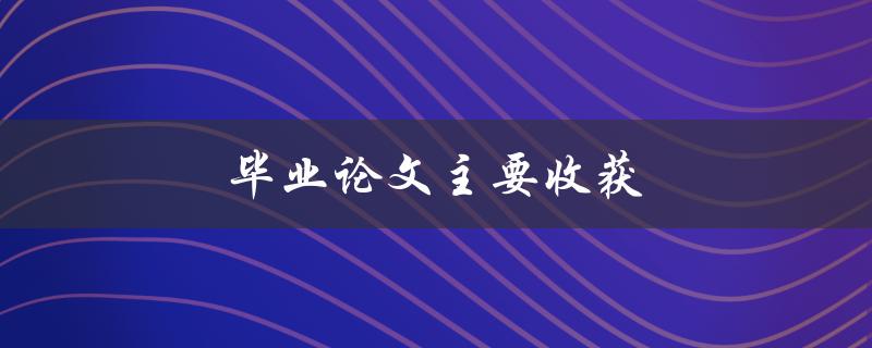 毕业论文主要收获(如何总结并展示你的研究成果)