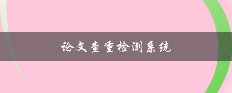 论文查重检测系统(如何选择最适合自己的软件)
