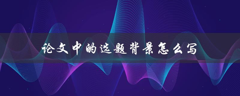 论文中的选题背景怎么写(详细步骤解析)