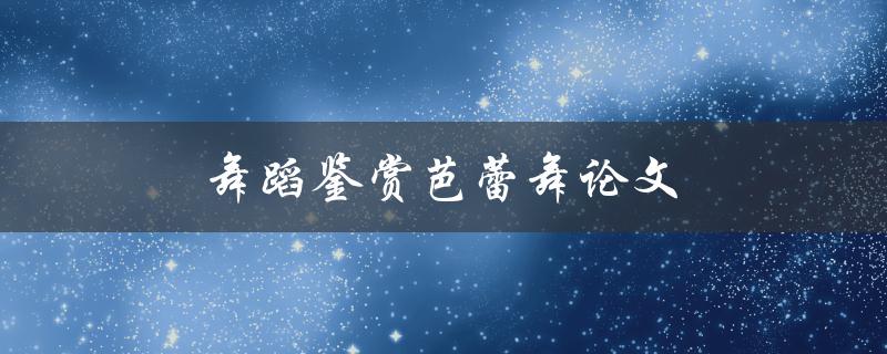 舞蹈鉴赏芭蕾舞论文(如何撰写高质量的论文)