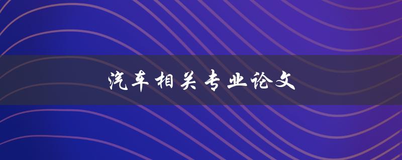 汽车相关专业论文(如何选择研究方向与撰写方法)