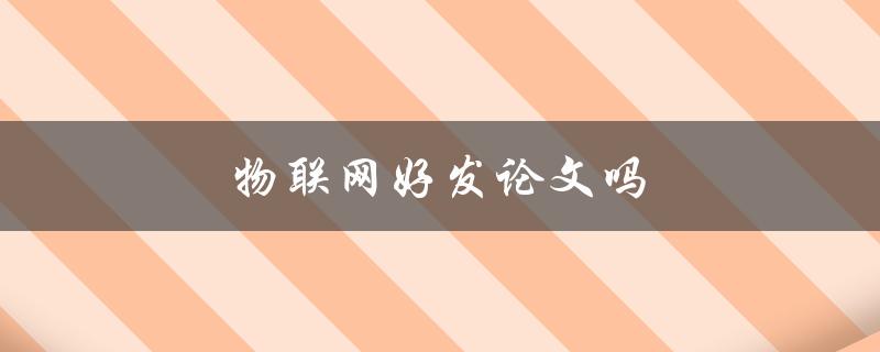 物联网好发论文吗(为什么物联网是一个研究热点)