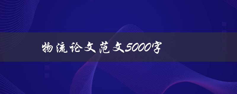 物流论文范文5000字(如何撰写高质量的物流论文)