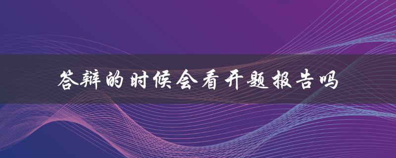答辩的时候会看开题报告吗