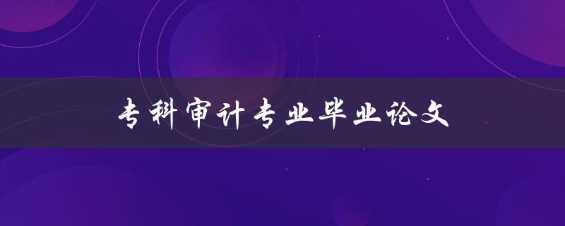 专科审计专业毕业论文(如何选取合适的研究题目)