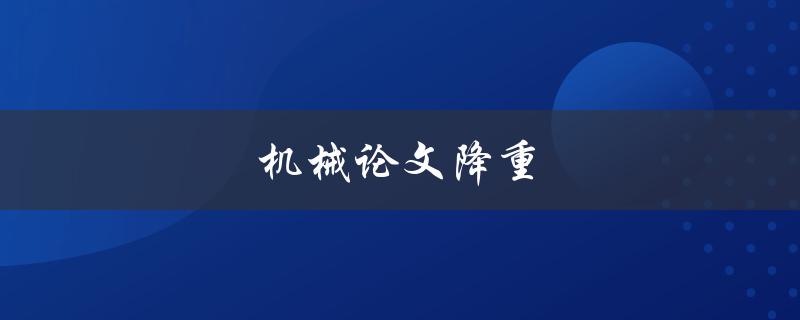 机械论文降重(如何有效减少机械论文的重复内容)