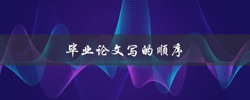 毕业论文写的顺序(应该按照什么步骤来安排？)