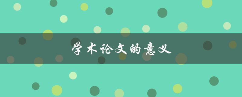 学术论文的意义(为什么学术论文对研究者和学术界如此重要)