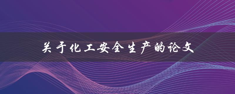 关于化工安全生产的论文(如何提高化工企业的安全管理水平)