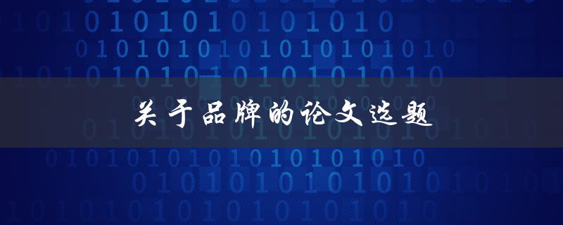 关于品牌的论文选题(如何选择适合的研究方向)