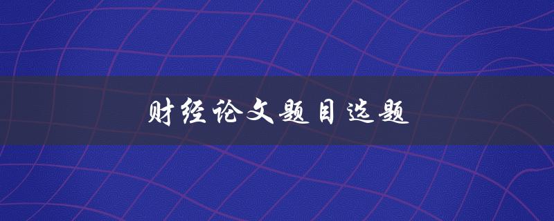 财经论文题目选题(如何选择适合的研究方向)