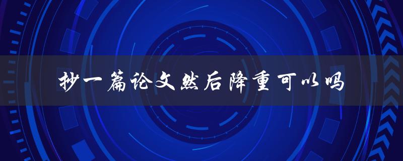 抄一篇论文然后降重可以吗