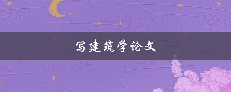 写建筑学论文(如何选择合适的研究主题和方法)