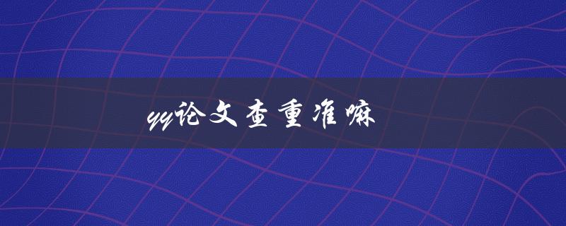 yy论文查重准嘛(如何评估yy论文查重的准确性)