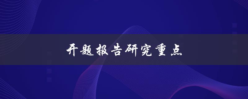 开题报告研究重点(如何确定研究方向和重点)