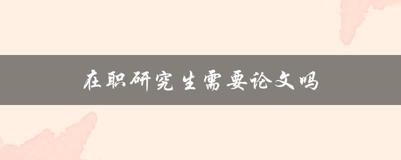 在职研究生需要论文吗(是否必须完成学位论文)