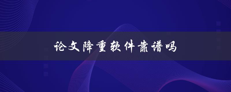论文降重软件靠谱吗(如何选择可信赖的降重工具)