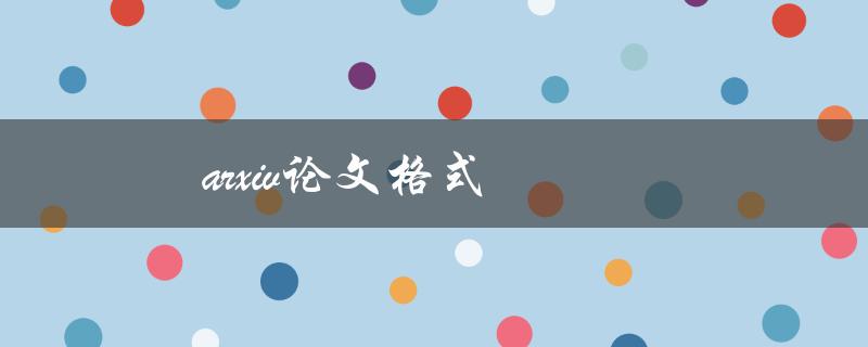 arxiv论文格式(如何正确编写和格式化arxiv论文)