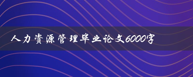 人力资源管理毕业论文6000字