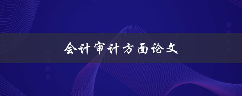 会计审计方面论文(如何写出优秀的论文)