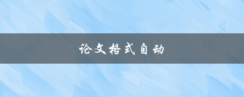 论文格式自动(有哪些工具可以帮助你快速完成论文格式)