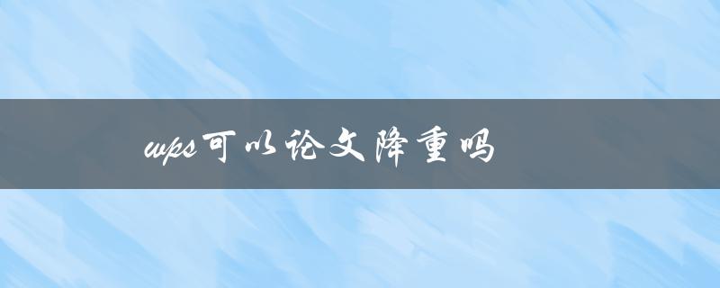wps可以论文降重吗(有什么方法可以实现论文降重吗)
