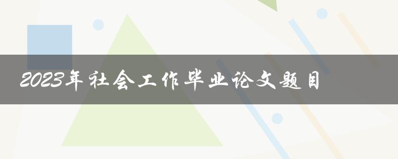 什么是2023年社会工作毕业论文的最佳题目选择