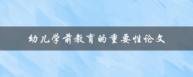 为什么幼儿学前教育如此重要？一篇探讨幼儿学前教育重要性的论文