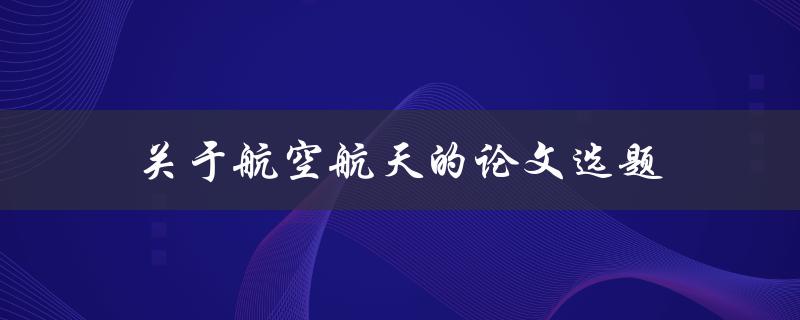 关于航空航天的论文选题(如何选择一个独特且有意义的研究方向)