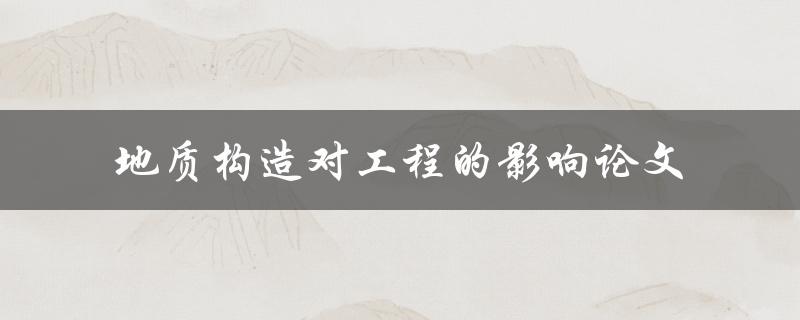 地质构造如何影响工程？——一篇探讨地质构造对工程影响的论文
