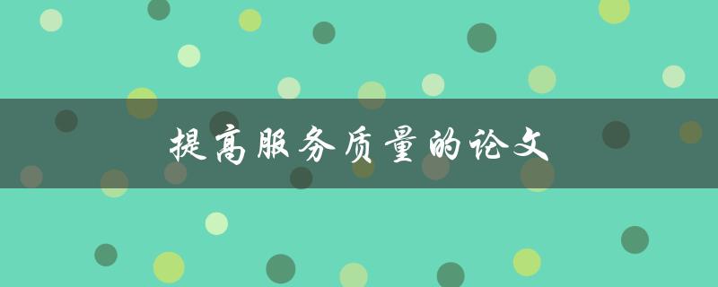 提高服务质量的论文(如何撰写一篇高质量的论文)